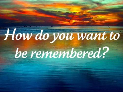 how would you like to be remembered